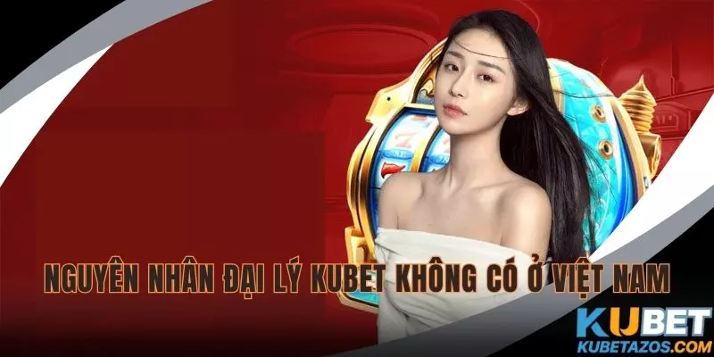 KUBET có đại lý ở Việt Nam không? Nguyên nhân vì sao?